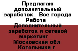 Предлагаю дополнительный заработок - Все города Работа » Дополнительный заработок и сетевой маркетинг   . Московская обл.,Котельники г.